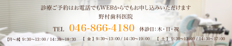 診療ご予約はお電話でもWEBからでもお申し込みいただけます野村歯科医院TEL 046-866-4180 休診日：木・日・祝【月～水】  9：30～13：00 / 14：30～18：30【  金  】  9：30～13：00 / 14：30～19：00【  土  】  9：30～13：00 / 14：30～17：00