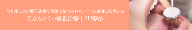 取り外し式の矯正装置で周囲に気づかれないように歯並びを整える目立ちにくい矯正治療｜SH療法